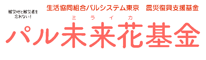 震災復興支援基金 パル未来花基金 年度活動会計報告のぺーじ 生活協同組合 パルシステム東京