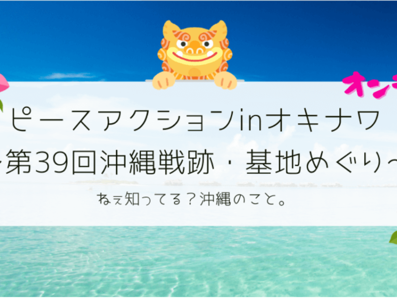 ピースアクションinオキナワ～第39回沖縄戦跡・基地めぐり～　ねぇ知ってる？沖縄のこと